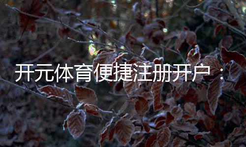 开元体育便捷注册开户：三步完成轻松畅玩电子游艺