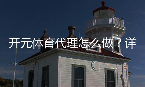 开元体育代理怎么做?详细步骤与赚钱技巧分享