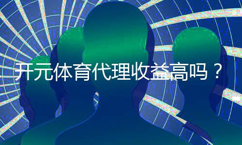 开元体育代理收益高吗？资深玩家揭秘真实收入情况