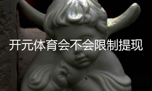 开元体育会不会限制提现？深度解析平台提款规则与到账时效