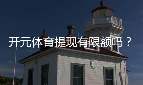 开元体育提现有限额吗?详解平台提现规则与限额标准