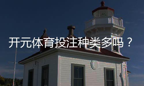开元体育投注种类多吗?一文详解平台热门玩法与特色项目