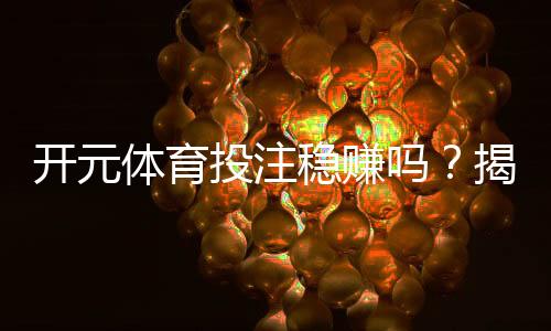 开元体育投注稳赚吗？揭秘高胜率玩家的实战技巧与风险把控