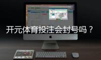开元体育投注会封号吗？揭秘平台风控规则与防封技巧