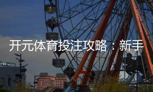 开元体育投注攻略:新手必看的实战技巧与盈利策略