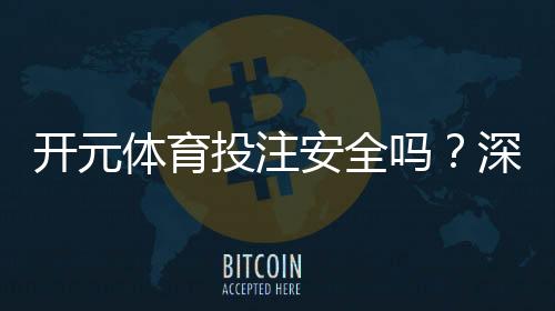 开元体育投注安全吗?深度解析平台资质与资金保障