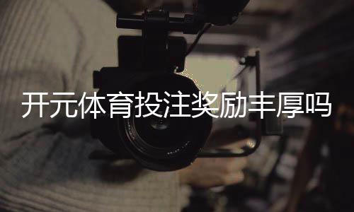 开元体育投注奖励丰厚吗？深度解析其福利机制与玩家收益