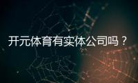 开元体育有实体公司吗？深度解析其线下运营与资质背景