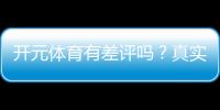 开元体育有差评吗？真实玩家体验与评价解析