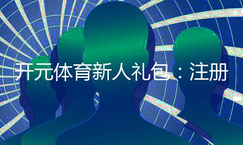 开元体育新人礼包:注册即享超值豪礼新手专享福利大放送