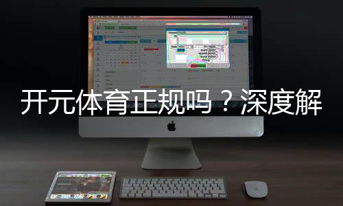 开元体育正规吗?深度解析其平台安全性与用户口碑