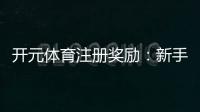 开元体育注册奖励：新手礼包与高额返水等你拿