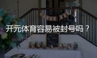 开元体育容易被封号吗？揭秘账号安全与防封技巧