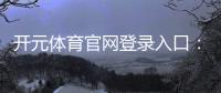 开元体育官网登录入口：畅享顶级棋牌电游的极致体验