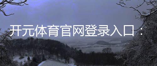 开元体育官网登录入口:畅享顶级棋牌电游的极致体验
