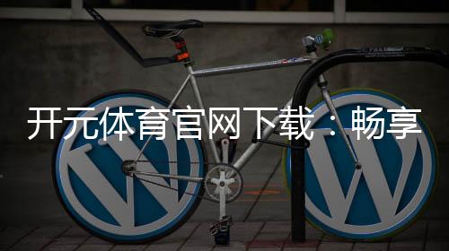 开元体育官网下载:畅享顶级棋牌电游的极致体验