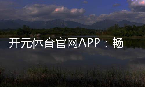 开元体育官网APP：畅享顶级棋牌娱乐与电子游艺的完美体验