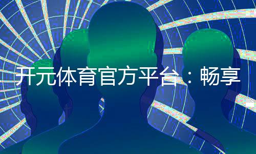 开元体育官方平台：畅享顶级棋牌与电子游艺的乐趣