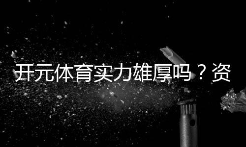 开元体育实力雄厚吗?资深玩家深度解析其平台优势与可靠性
