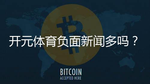 开元体育负面新闻多吗?深度解析其真实性与用户评价