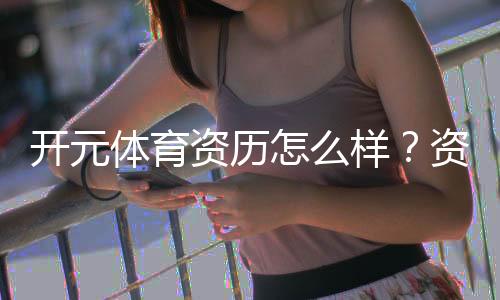 开元体育资历怎么样?资深玩家带你全面解析平台实力