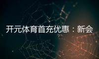 开元体育首充优惠：新会员专享高额返利与独家礼包