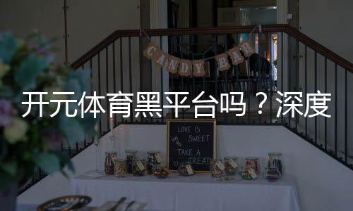 开元体育黑平台吗？深度解析其安全性与玩家真实体验