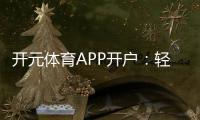开元体育APP开户：轻松注册享豪华礼遇与极致游戏体验
