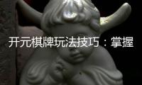 开元棋牌玩法技巧：掌握这5个实战秘诀轻松赢牌