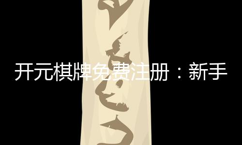 开元棋牌免费注册:新手必看注册礼包与游戏攻略
