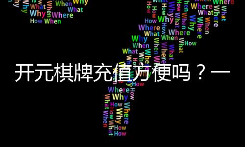 开元棋牌充值方便吗?一文详解充值流程与到账速度