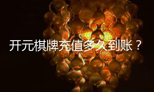 开元棋牌充值多久到账?实测到账时效与快速入款技巧