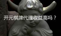 开元棋牌代理收益高吗？深度解析代理模式与盈利空间