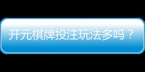 开元棋牌投注玩法多吗?资深玩家带你解锁五大特色玩法