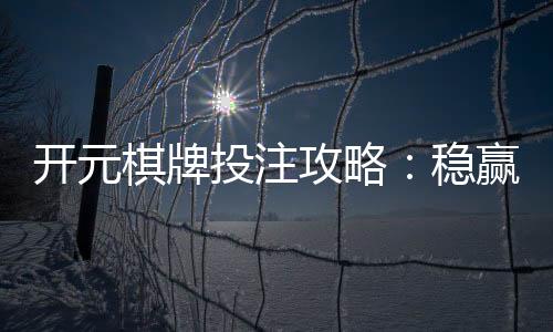开元棋牌投注攻略:稳赢技巧与实战经验分享