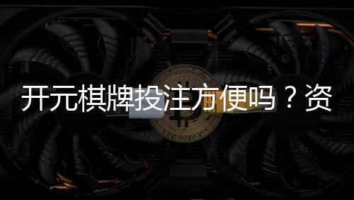 开元棋牌投注方便吗?资深玩家解析平台操作流畅度与体验