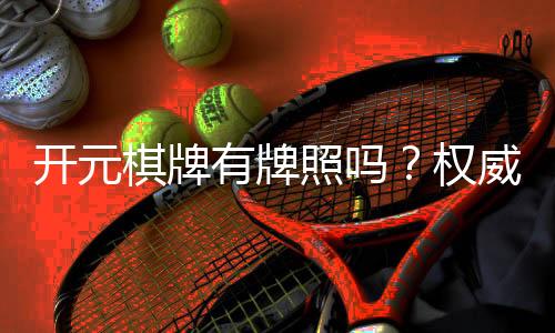 开元棋牌有牌照吗?权威解析其合法性与牌照详情