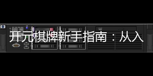 开元棋牌新手指南：从入门到精通的实战技巧