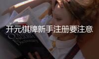 开元棋牌新手注册要注意什么？5个关键细节助你安全畅玩