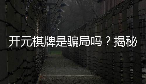 开元棋牌是骗局吗?揭秘真相与玩家真实体验分享