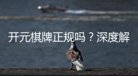 开元棋牌正规吗？深度解析其安全性与玩家真实体验