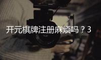 开元棋牌注册麻烦吗？3分钟快速开户全流程解析