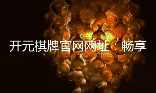 开元棋牌官网网址：畅享经典棋牌游戏与豪华电子游艺体验