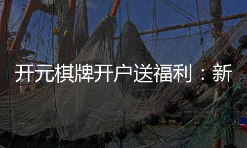 开元棋牌开户送福利:新会员专享豪礼首存即送888元