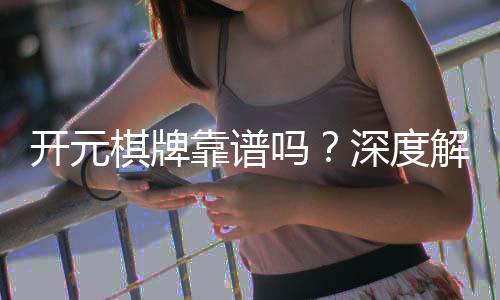 开元棋牌靠谱吗？深度解析平台安全性与玩家真实体验