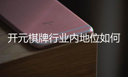开元棋牌行业内地位如何?深度解析其市场影响力与玩家口碑