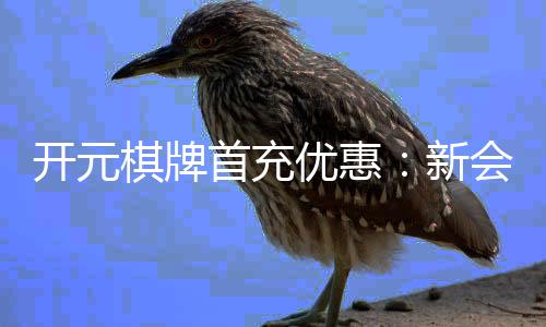 开元棋牌首充优惠：新会员专享高额返利福利