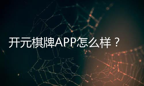 开元棋牌APP怎么样?资深玩家分享真实体验与下载攻略