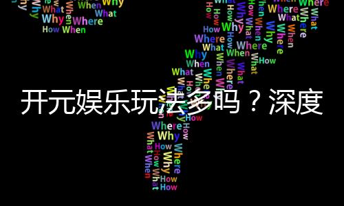 开元娱乐玩法多吗?深度解析平台特色游戏与投注技巧