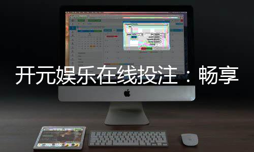 开元娱乐在线投注:畅享顶级棋牌与电子游艺的投注乐趣